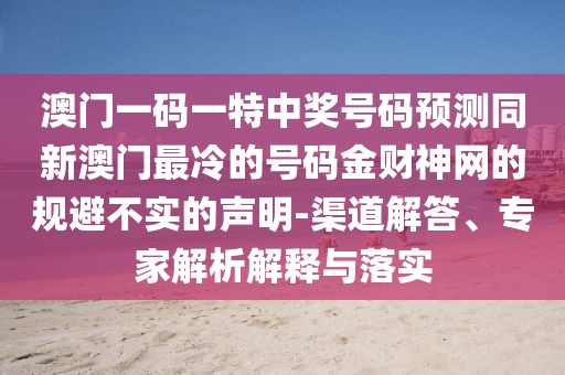 澳門一碼一特中獎(jiǎng)號(hào)碼預(yù)測(cè)同新澳門最冷的號(hào)碼金財(cái)神網(wǎng)的規(guī)避不實(shí)的聲明-渠道解答、專家解析解釋與落實(shí)
