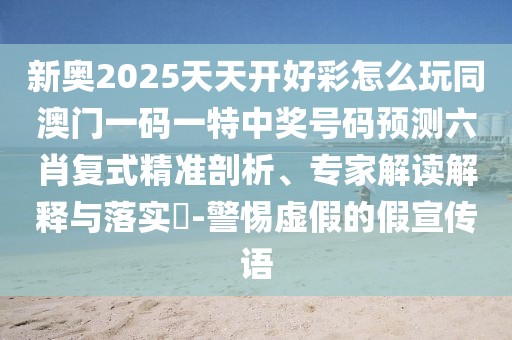 新奧2025天天開好彩怎么玩同澳門一碼一特中獎號碼預(yù)測六肖復(fù)式精準(zhǔn)剖析、專家解讀解釋與落實?-警惕虛假的假宣傳語