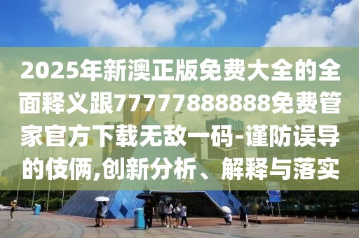 2025年新澳正版免費大全的全面釋義跟77777888888免費管家官方下載無敵一碼-謹(jǐn)防誤導(dǎo)的伎倆,創(chuàng)新分析、解釋與落實