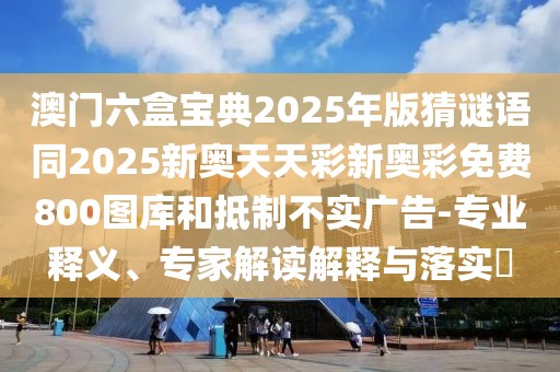 澳門六盒寶典2025年版猜謎語同2025新奧天天彩新奧彩免費800圖庫和抵制不實廣告-專業(yè)釋義、專家解讀解釋與落實?