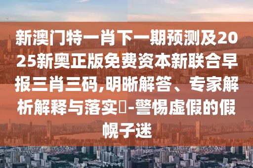 新澳門特一肖下一期預(yù)測(cè)及2025新奧正版免費(fèi)資本新聯(lián)合早報(bào)三肖三碼,明晰解答、專家解析解釋與落實(shí)?-警惕虛假的假幌子迷