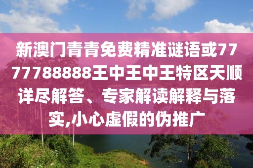 新澳門青青免費(fèi)精準(zhǔn)謎語或7777788888王中王中王特區(qū)天順詳盡解答、專家解讀解釋與落實(shí),小心虛假的偽推廣