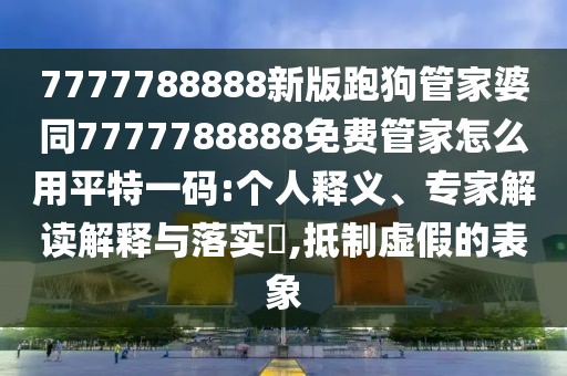 7777788888新版跑狗管家婆同7777788888免費(fèi)管家怎么用平特一碼:個(gè)人釋義、專家解讀解釋與落實(shí)?,抵制虛假的表象