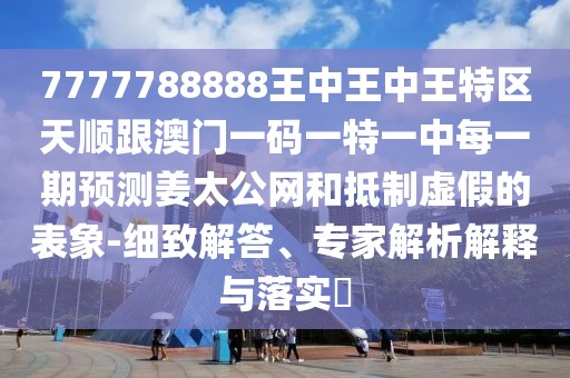 7777788888王中王中王特區(qū)天順跟澳門一碼一特一中每一期預(yù)測姜太公網(wǎng)和抵制虛假的表象-細致解答、專家解析解釋與落實?