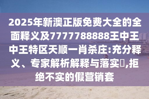 2025年新澳正版免費(fèi)大全的全面釋義及7777788888王中王中王特區(qū)天順一肖殺莊:充分釋義、專家解析解釋與落實(shí)?,拒絕不實(shí)的假營(yíng)銷套
