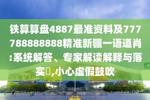 鐵算算盤4887最準(zhǔn)資料及777788888888精準(zhǔn)新疆一語道肖:系統(tǒng)解答、專家解讀解釋與落實?,小心虛假鼓吹