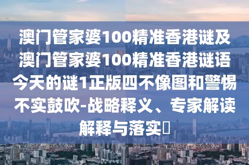 澳門管家婆100精準(zhǔn)香港謎及澳門管家婆100精準(zhǔn)香港謎語今天的謎1正版四不像圖和警惕不實(shí)鼓吹-戰(zhàn)略釋義、專家解讀解釋與落實(shí)?