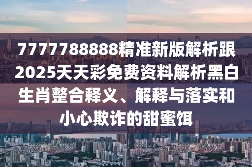 7777788888精準新版解析跟2025天天彩免費資料解析黑白生肖整合釋義、解釋與落實和小心欺詐的甜蜜餌