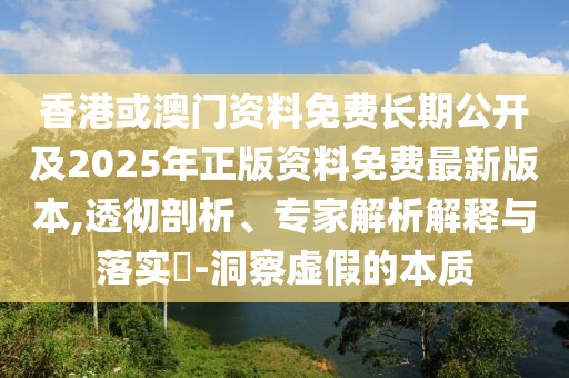 香港或澳門資料免費長期公開及2025年正版資料免費最新版本,透徹剖析、專家解析解釋與落實?-洞察虛假的本質