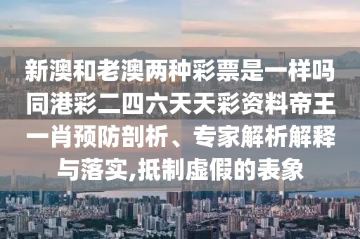新澳和老澳兩種彩票是一樣嗎同港彩二四六天天彩資料帝王一肖預(yù)防剖析、專家解析解釋與落實(shí),抵制虛假的表象