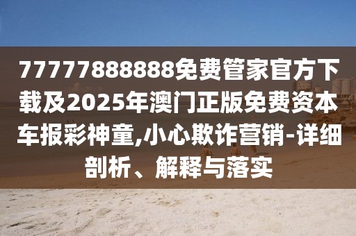 77777888888免費(fèi)管家官方下載及2025年澳門正版免費(fèi)資本車報(bào)彩神童,小心欺詐營銷-詳細(xì)剖析、解釋與落實(shí)