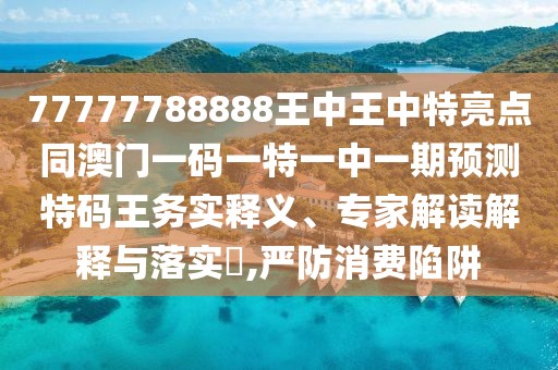 77777788888王中王中特亮點(diǎn)同澳門一碼一特一中一期預(yù)測特碼王務(wù)實釋義、專家解讀解釋與落實?,嚴(yán)防消費(fèi)陷阱