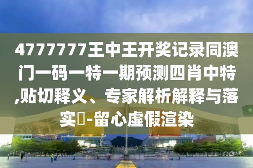 4777777王中王開獎記錄同澳門一碼一特一期預測四肖中特,貼切釋義、專家解析解釋與落實?-留心虛假渲染