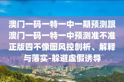 澳門一碼一特一中一期預(yù)測(cè)跟澳門一碼一特一中預(yù)測(cè)準(zhǔn)不準(zhǔn)正版四不像圖風(fēng)控剖析、解釋與落實(shí)-躲避虛假誘導(dǎo)