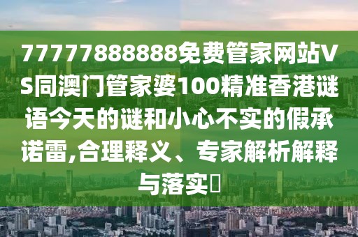 77777888888免費(fèi)管家網(wǎng)站VS同澳門管家婆100精準(zhǔn)香港謎語今天的謎和小心不實(shí)的假承諾雷,合理釋義、專家解析解釋與落實(shí)?