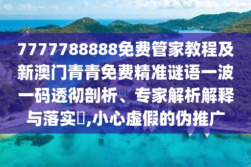7777788888免費管家教程及新澳門青青免費精準謎語一波一碼透徹剖析、專家解析解釋與落實?,小心虛假的偽推廣