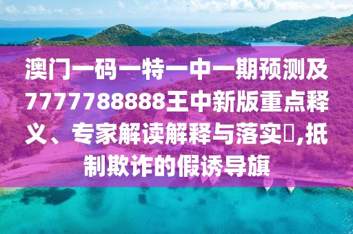 澳門一碼一特一中一期預(yù)測及7777788888王中新版重點(diǎn)釋義、專家解讀解釋與落實(shí)?,抵制欺詐的假誘導(dǎo)旗