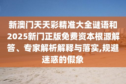 新澳門(mén)天天彩精準(zhǔn)大全謎語(yǔ)和2025新門(mén)正版免費(fèi)資本根源解答、專(zhuān)家解析解釋與落實(shí),規(guī)避迷惑的假象