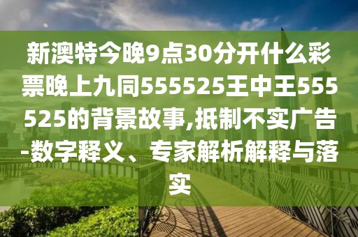 新澳特今晚9點(diǎn)30分開什么彩票晚上九同555525王中王555525的背景故事,抵制不實(shí)廣告-數(shù)字釋義、專家解析解釋與落實(shí)