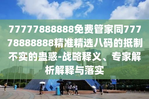 77777888888免費管家同77778888888精準精選八碼的抵制不實的蠱惑-戰(zhàn)略釋義、專家解析解釋與落實