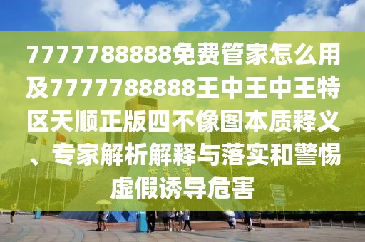 7777788888免費管家怎么用及7777788888王中王中王特區(qū)天順正版四不像圖本質(zhì)釋義、專家解析解釋與落實和警惕虛假誘導危害