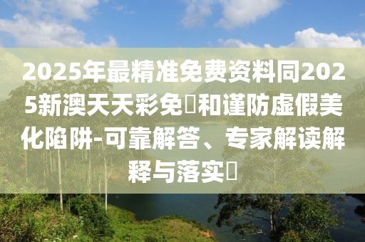 2025年最精準免費資料同2025新澳天天彩免費和謹防虛假美化陷阱-可靠解答、專家解讀解釋與落實?
