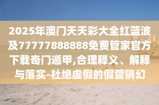 2025年澳門(mén)天天彩大全紅藍(lán)波及77777888888免費(fèi)管家官方下載奇門(mén)遁甲,合理釋義、解釋與落實(shí)-杜絕虛假的假營(yíng)銷(xiāo)幻