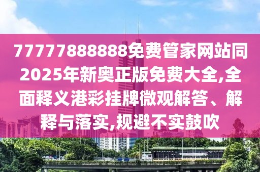 77777888888免費管家網(wǎng)站同2025年新奧正版免費大全,全面釋義港彩掛牌微觀解答、解釋與落實,規(guī)避不實鼓吹