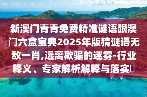 新澳門青青免費精準(zhǔn)謎語跟澳門六盒寶典2025年版猜謎語無敵一肖,遠離欺騙的迷霧-行業(yè)釋義、專家解析解釋與落實?