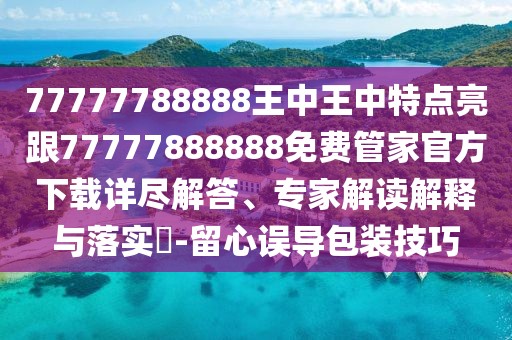 77777788888王中王中特點(diǎn)亮跟77777888888免費(fèi)管家官方下載詳盡解答、專家解讀解釋與落實?-留心誤導(dǎo)包裝技巧