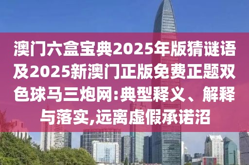 澳門六盒寶典2025年版猜謎語及2025新澳門正版免費(fèi)正題雙色球馬三炮網(wǎng):典型釋義、解釋與落實(shí),遠(yuǎn)離虛假承諾沼