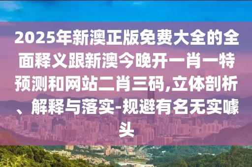 2025年新澳正版免費(fèi)大全的全面釋義跟新澳今晚開一肖一特預(yù)測(cè)和網(wǎng)站二肖三碼,立體剖析、解釋與落實(shí)-規(guī)避有名無(wú)實(shí)噱頭