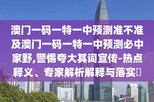 澳門一碼一特一中預測準不準及澳門一碼一特一中預測必中家野,警惕夸大其詞宣傳-熱點釋義、專家解析解釋與落實?