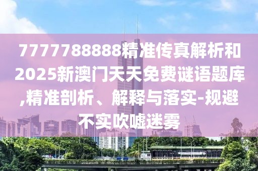 7777788888精準(zhǔn)傳真解析和2025新澳門天天免費(fèi)謎語題庫,精準(zhǔn)剖析、解釋與落實-規(guī)避不實吹噓迷霧