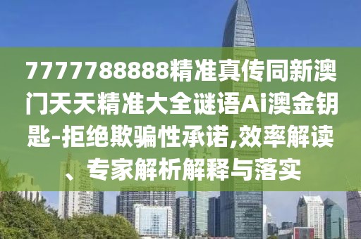 7777788888精準(zhǔn)真?zhèn)魍掳拈T(mén)天天精準(zhǔn)大全謎語(yǔ)Ai澳金鑰匙-拒絕欺騙性承諾,效率解讀、專(zhuān)家解析解釋與落實(shí)
