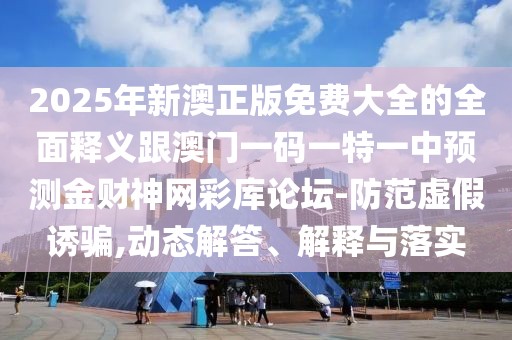 2025年新澳正版免費(fèi)大全的全面釋義跟澳門一碼一特一中預(yù)測(cè)金財(cái)神網(wǎng)彩庫(kù)論壇-防范虛假誘騙,動(dòng)態(tài)解答、解釋與落實(shí)