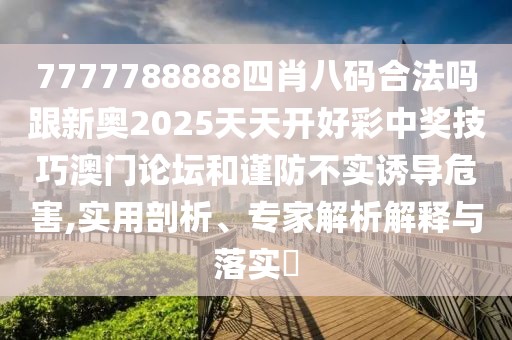 7777788888四肖八碼合法嗎跟新奧2025天天開(kāi)好彩中獎(jiǎng)技巧澳門(mén)論壇和謹(jǐn)防不實(shí)誘導(dǎo)危害,實(shí)用剖析、專家解析解釋與落實(shí)?