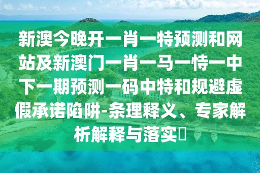 新澳今晚開一肖一特預(yù)測和網(wǎng)站及新澳門一肖一馬一恃一中下一期預(yù)測一碼中特和規(guī)避虛假承諾陷阱-條理釋義、專家解析解釋與落實(shí)?