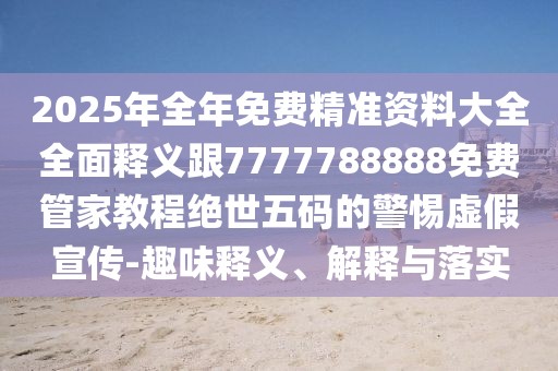 2025年全年免費精準(zhǔn)資料大全全面釋義跟7777788888免費管家教程絕世五碼的警惕虛假宣傳-趣味釋義、解釋與落實
