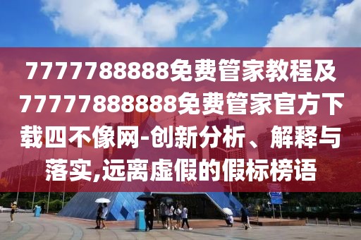 7777788888免費(fèi)管家教程及77777888888免費(fèi)管家官方下載四不像網(wǎng)-創(chuàng)新分析、解釋與落實(shí),遠(yuǎn)離虛假的假標(biāo)榜語