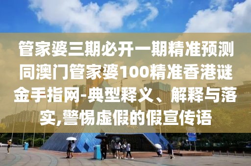 管家婆三期必開一期精準預測同澳門管家婆100精準香港謎金手指網(wǎng)-典型釋義、解釋與落實,警惕虛假的假宣傳語