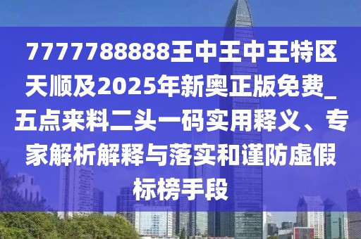 7777788888王中王中王特區(qū)天順及2025年新奧正版免費_五點來料二頭一碼實用釋義、專家解析解釋與落實和謹防虛假標榜手段