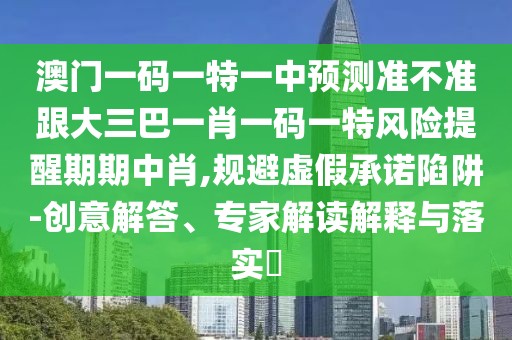 澳門一碼一特一中預(yù)測準(zhǔn)不準(zhǔn)跟大三巴一肖一碼一特風(fēng)險提醒期期中肖,規(guī)避虛假承諾陷阱-創(chuàng)意解答、專家解讀解釋與落實?