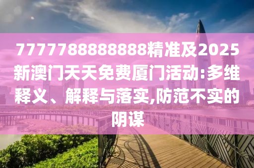 7777788888888精準(zhǔn)及2025新澳門(mén)天天免費(fèi)廈門(mén)活動(dòng):多維釋義、解釋與落實(shí),防范不實(shí)的陰謀