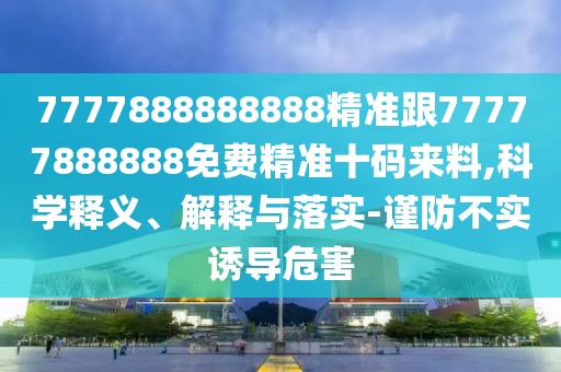 7777888888888精準(zhǔn)跟77777888888免費(fèi)精準(zhǔn)十碼來料,科學(xué)釋義、解釋與落實(shí)-謹(jǐn)防不實(shí)誘導(dǎo)危害