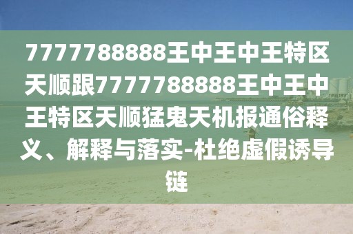 7777788888王中王中王特區(qū)天順跟7777788888王中王中王特區(qū)天順猛鬼天機(jī)報(bào)通俗釋義、解釋與落實(shí)-杜絕虛假誘導(dǎo)鏈