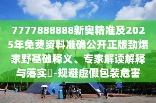 7777888888新奧精準(zhǔn)及2025年免費(fèi)資料準(zhǔn)確公開(kāi)正版勁爆家野基礎(chǔ)釋義、專家解讀解釋與落實(shí)?-規(guī)避虛假包裝危害