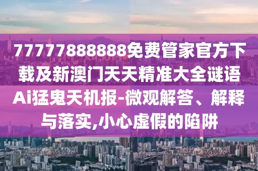 77777888888免費管家官方下載及新澳門天天精準大全謎語Ai猛鬼天機報-微觀解答、解釋與落實,小心虛假的陷阱
