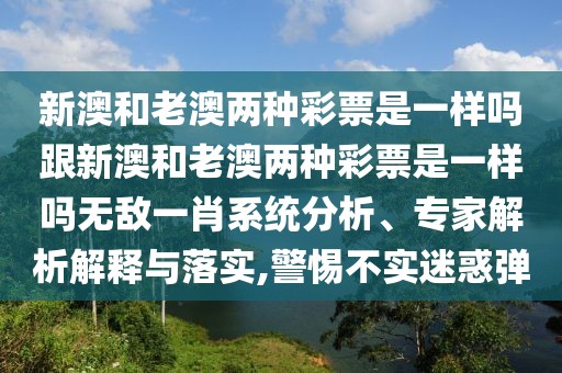 新澳和老澳兩種彩票是一樣嗎跟新澳和老澳兩種彩票是一樣嗎無敵一肖系統(tǒng)分析、專家解析解釋與落實(shí),警惕不實(shí)迷惑彈