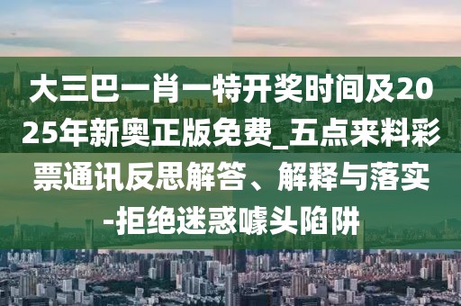 大三巴一肖一特開(kāi)獎(jiǎng)時(shí)間及2025年新奧正版免費(fèi)_五點(diǎn)來(lái)料彩票通訊反思解答、解釋與落實(shí)-拒絕迷惑噱頭陷阱